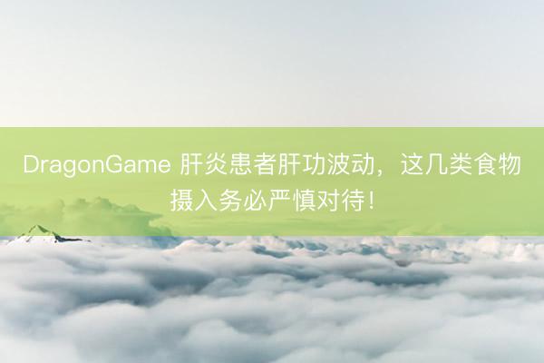 DragonGame 肝炎患者肝功波动，这几类食物摄入务必严慎对待！