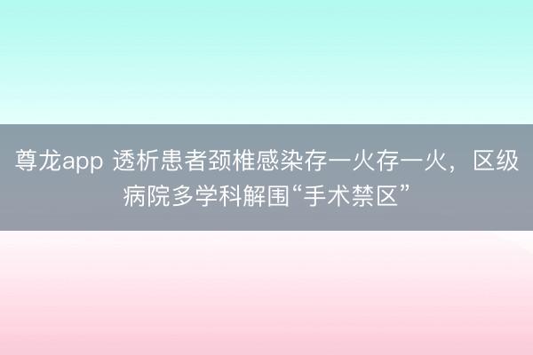 尊龙app 透析患者颈椎感染存一火存一火，区级病院多学科解围“手术禁区”