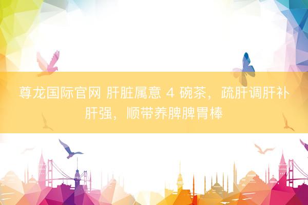 尊龙国际官网 肝脏属意 4 碗茶，疏肝调肝补肝强，顺带养脾脾胃棒