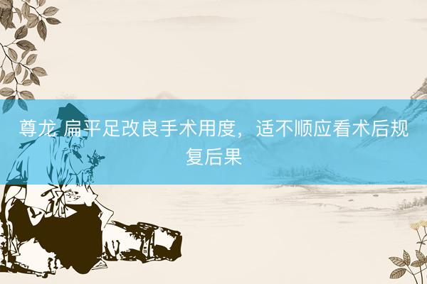 尊龙 扁平足改良手术用度，适不顺应看术后规复后果