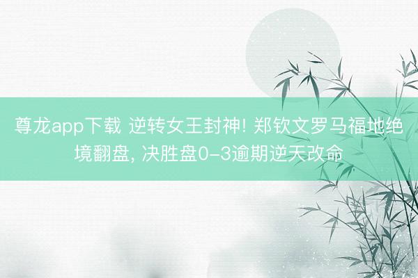 尊龙app下载 逆转女王封神! 郑钦文罗马福地绝境翻盘， 决胜盘0-3逾期逆天改命