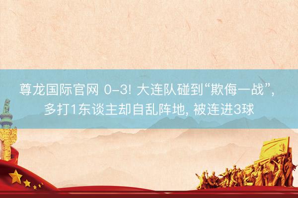 尊龙国际官网 0-3! 大连队碰到“欺侮一战”， 多打1东谈主却自乱阵地， 被连进3球