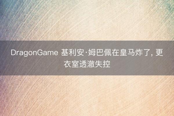 DragonGame 基利安·姆巴佩在皇马炸了， 更衣室透澈失控