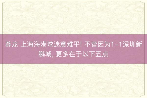尊龙 上海海港球迷意难平! 不啻因为1-1深圳新鹏城， 更多在于以下五点