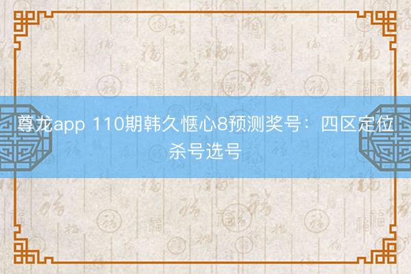 尊龙app 110期韩久惬心8预测奖号：四区定位杀号选号