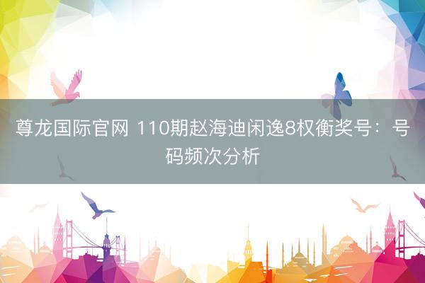 尊龙国际官网 110期赵海迪闲逸8权衡奖号：号码频次分析