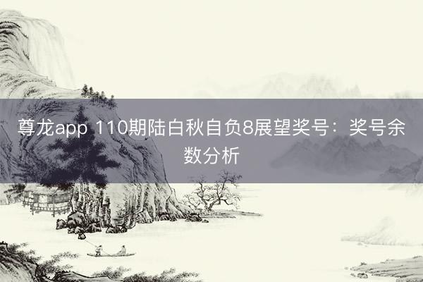 尊龙app 110期陆白秋自负8展望奖号：奖号余数分析