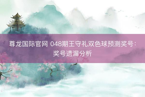 尊龙国际官网 048期王守礼双色球预测奖号：奖号遗漏分析