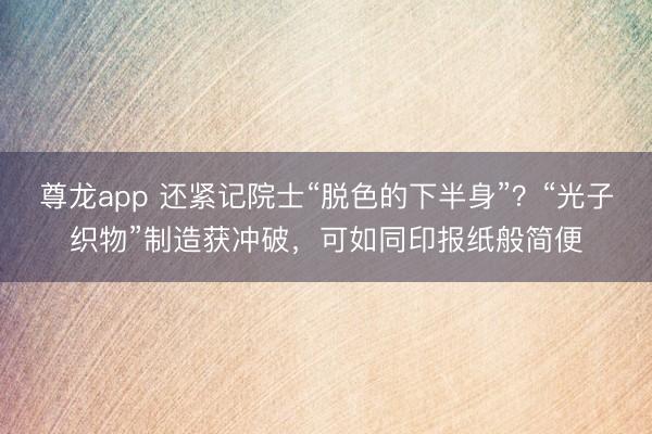 尊龙app 还紧记院士“脱色的下半身”？“光子织物”制造获冲破，可如同印报纸般简便