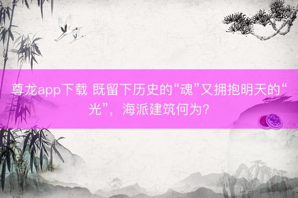尊龙app下载 既留下历史的“魂”又拥抱明天的“光”，海派建筑何为？