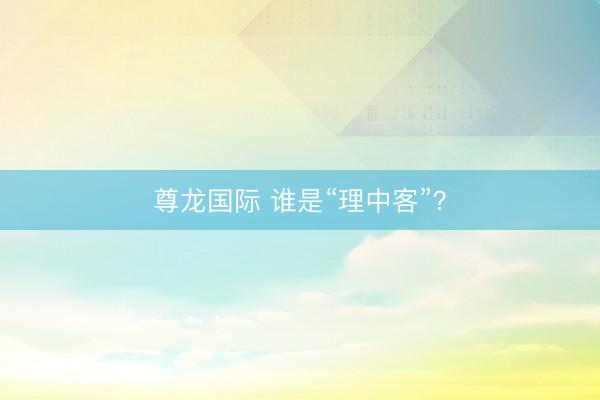 尊龙国际 谁是“理中客”？