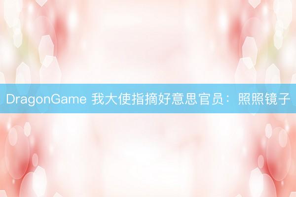 DragonGame 我大使指摘好意思官员：照照镜子