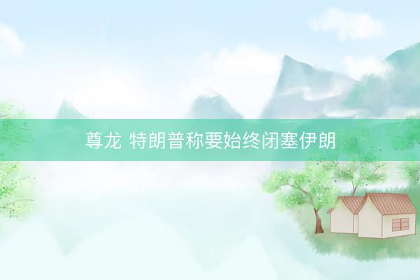 尊龙 特朗普称要始终闭塞伊朗